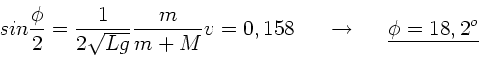 \begin{displaymath}
sin\frac{\phi}{2} = \frac{1}{2\sqrt{Lg}} \frac{m}{m+M} v = 0...
...; \; \; \rightarrow \; \; \; \; \; \underline{\phi = 18,2^{o}}
\end{displaymath}