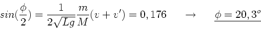 \begin{displaymath}
sin(\frac{\phi}{2}) = \frac{1}{2\sqrt{Lg}} \frac{m}{M} (v+v'...
...\; \; \; \rightarrow \; \; \; \; \; \underline{\phi=20,3^{o}}
\end{displaymath}