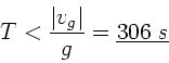 \begin{displaymath}
T < \frac{\vert v_{g}\vert}{g} = \underline{306 \; s}
\end{displaymath}