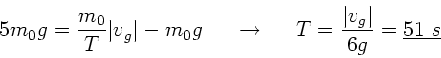 \begin{displaymath}
5 m_{0} g = \frac{m_{0}}{T} \vert v_{g}\vert - m_{0} g \; \;...
...\; \; \; T = \frac{\vert v_{g}\vert}{6g} = \underline{51 \; s}
\end{displaymath}