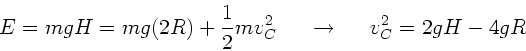 \begin{displaymath}
E = m g H = mg(2R) + \frac{1}{2} m v_{C}^{2} \; \; \; \; \; \rightarrow
\; \; \; \; \; v_{C}^{2} = 2gH - 4gR
\end{displaymath}