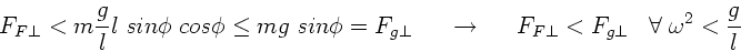 \begin{displaymath}
F_{F \perp} < m \frac{g}{l} l \; sin\phi \; cos\phi \le m g ...
...rp} < F_{g \perp} \; \; \; \forall \; \omega^{2} < \frac{g}{l}
\end{displaymath}