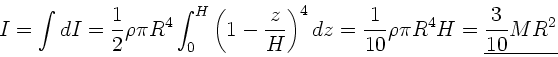 \begin{displaymath}
I = \int dI = \frac{1}{2} \rho \pi R^{4} \int_{0}^{H} \left...
...c{1}{10} \rho \pi R^{4} H =
\underline{\frac{3}{10} M R^{2}}
\end{displaymath}