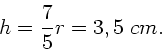 \begin{displaymath}
h = \frac{7}{5} r = 3,5 \; cm.
\end{displaymath}