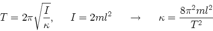\begin{displaymath}
T = 2\pi \sqrt{\frac{I}{\kappa}}, \; \; \; \; \; I=2m l^{2} ...
...htarrow \; \; \; \; \; \kappa = \frac{8\pi^{2} m l^{2}}{T^{2}}
\end{displaymath}