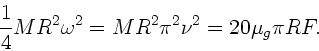 \begin{displaymath}
\frac{1}{4} M R^{2} \omega^{2} = M R^{2} \pi^{2} \nu^{2} =
20 \mu_{g} \pi R F.
\end{displaymath}