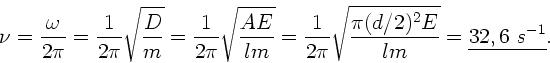 \begin{displaymath}
\nu = \frac{\omega}{2 \pi} = \frac{1}{2\pi} \sqrt{\frac{D}{...
...rt{\frac{\pi (d/2)^{2} E}{l m}} = \underline{32,6 \; s^{-1}}.
\end{displaymath}