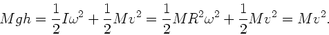 \begin{displaymath}
M g h = \frac{1}{2} I \omega^{2} + \frac{1}{2} M v^{2} = \frac{1}{2}
M R^{2} \omega^{2} + \frac{1}{2} M v^{2} = M v^{2}.
\end{displaymath}
