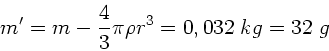 \begin{displaymath}
m' = m - \frac{4}{3} \pi \rho r^{3} = 0,032 \; kg = 32 \; g
\end{displaymath}