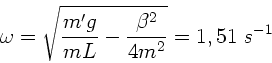 \begin{displaymath}
\omega = \sqrt{ \frac{m' g}{m L} - \frac{\beta^{2}}{4 m^{2}} }
= 1,51 \; s^{-1}
\end{displaymath}