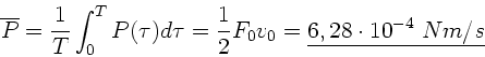 \begin{displaymath}
\overline{P} = \frac{1}{T} \int_{0}^{T} P(\tau ) d\tau =
\frac{1}{2} F_{0} v_{0} = \underline{6,28 \cdot 10^{-4} \; Nm/s}
\end{displaymath}