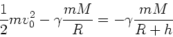 \begin{displaymath}
\frac{1}{2} m v_{0}^{2} - \gamma \frac{m M}{R} = - \gamma \frac{m M}{R+h}
\end{displaymath}