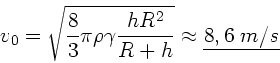 \begin{displaymath}
v_{0} = \sqrt{ \frac{8}{3} \pi \rho \gamma \frac{hR^{2}}{R+h}}
\approx \underline{8,6 \; m/s}
\end{displaymath}