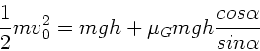\begin{displaymath}
\frac{1}{2} m v_{0}^{2} = m g h + \mu_{G} m g h \frac{cos\alpha}{sin\alpha}
\end{displaymath}
