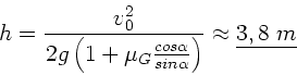 \begin{displaymath}
h = \frac{v_{0}^{2}}{2 g \left( 1 + \mu_{G} \frac{cos\alpha}{sin\alpha}
\right) } \approx \underline{3,8 \; m}
\end{displaymath}