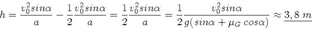 \begin{displaymath}
h = \frac{v_{0}^{2} sin\alpha}{a} - \frac{1}{2}
\frac{v_{0}...
...\alpha + \mu_{G}
\; cos\alpha )} \approx \underline{3,8 \; m}
\end{displaymath}