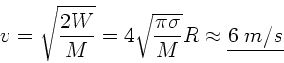 \begin{displaymath}
v = \sqrt{\frac{2 W}{M}} = 4 \sqrt{\frac{ \pi \sigma}{M} } R \approx
\underline{6 \; m/s}
\end{displaymath}