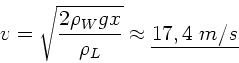 \begin{displaymath}
v = \sqrt{\frac{2 \rho_{W} g x}{\rho_{L}}} \approx \underline{17,4 \; m/s}
\end{displaymath}