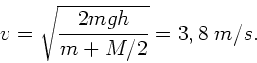 \begin{displaymath}
v = \sqrt{\frac{2 m g h}{m + M/2}} = 3,8 \; m/s.
\end{displaymath}