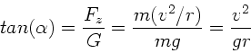 \begin{displaymath}
tan(\alpha ) = \frac{F_{z}}{G} = \frac{m (v^{2}/r)}{mg} = \frac{v^{2}}{gr}
\end{displaymath}
