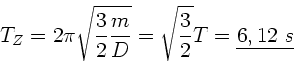 \begin{displaymath}
T_{Z} = 2 \pi \sqrt{\frac{3}{2} \frac{m}{D}} = \sqrt{\frac{3}{2}} T
= \underline{6,12 \; s}
\end{displaymath}