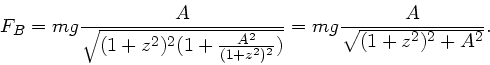 \begin{displaymath}
F_{B} = mg \frac{A}{\sqrt{(1+z^{2})^{2}(1+\frac{A^{2}}{(1+z^{2})^{2}})}}
= mg \frac{A}{\sqrt{(1+z^{2})^{2} + A^{2}}}.
\end{displaymath}