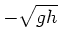 $\displaystyle -\sqrt{gh}$