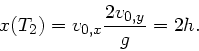 \begin{displaymath}
x(T_{2}) = v_{0,x} \frac{2v_{0,y}}{g} = 2 h.
\end{displaymath}