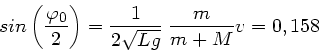 \begin{displaymath}
sin \left( \frac{\varphi_{0}}{2} \right)= \frac{1}{2 \sqrt{Lg}} \;
\frac{m}{m+M} v = 0,158
\end{displaymath}