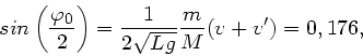 \begin{displaymath}
sin \left( \frac{\varphi_{0}}{2} \right) = \frac{1}{2\sqrt{Lg}}
\frac{m}{M} (v + v') = 0,176,
\end{displaymath}