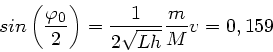 \begin{displaymath}
sin \left( \frac{\varphi_{0}}{2} \right) = \frac{1}{2\sqrt{Lh}} \frac{m}{M}
v = 0,159
\end{displaymath}