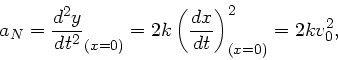 \begin{displaymath}
a_{N} = \frac{d^{2}y}{dt^{2}}_{(x=0)} = 2k \left( \frac{dx}{dt}
\right)^{2}_{(x=0)} = 2 k v_{0}^{2},
\end{displaymath}