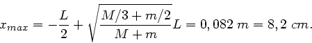 \begin{displaymath}
x_{max} = -\frac{L}{2} + \sqrt{\frac{M/3+m/2}{M+m}} L = 0,082 \; m
= 8,2 \; cm.
\end{displaymath}