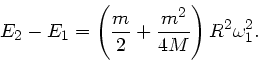 \begin{displaymath}
E_{2} - E_{1} = \left( \frac{m}{2} + \frac{m^{2}}{4M} \right) R^{2}
\omega_{1}^{2}.
\end{displaymath}