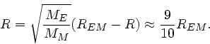 \begin{displaymath}
R = \sqrt{\frac{M_{E}}{M_{M}}} (R_{EM} - R) \approx \frac{9}{10} R_{EM}.
\end{displaymath}