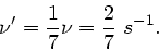 \begin{displaymath}
\nu' = \frac{1}{7} \nu = \frac{2}{7} \; s^{-1}.
\end{displaymath}