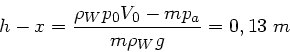 \begin{displaymath}
h - x = \frac{\rho_{W} p_{0} V_{0} - m p_{a}}{m \rho_{W} g} = 0,13 \; m
\end{displaymath}