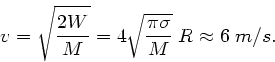 \begin{displaymath}
v = \sqrt{\frac{2W}{M}} = 4 \sqrt{\frac{\pi \sigma}{M}} \; R \approx
6 \; m/s.
\end{displaymath}