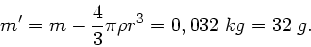 \begin{displaymath}
m' = m - \frac{4}{3} \pi \rho r^{3} = 0,032 \; kg = 32 \; g.
\end{displaymath}
