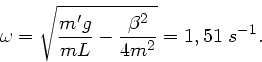 \begin{displaymath}
\omega = \sqrt{ \frac{m'g}{mL} - \frac{\beta^{2}}{4m^{2}} } = 1,51 \; s^{-1}.
\end{displaymath}