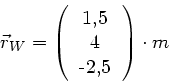\begin{displaymath}
\vec{r}_{W} = \left( \begin{tabular}{c} 1,5 \\ 4 \\ -2,5 \end{tabular}\right) \cdot m
\end{displaymath}